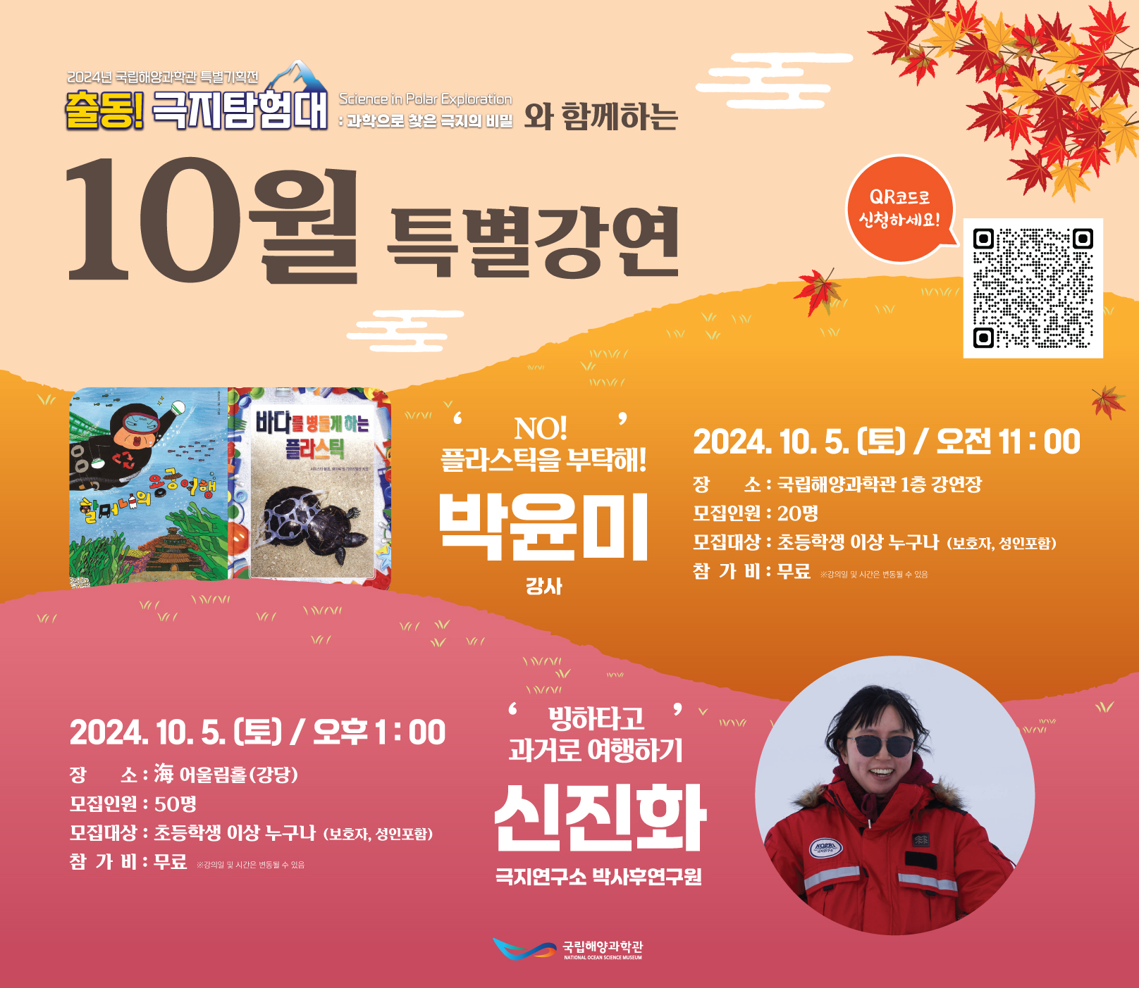 '출동! 극지탐험대'와 함께하는 10월 특별강연, NO! 플라스틱을 부탁해! 구연동화, 박윤미 강사  운영일정 : 2024년 10월 5일(토) / 오전 11시  진행장소 : 국립해양과학관 1층 강연장  모집인원 : 20명  모집대상 : 초등학생 이상 누구나(보호자, 성인 포함)  참가비 : 무료  * 강의일 및 시간은 변동될 수 있습니다., 빙하타고 과거로 여행하기, 신진화 극지연구소 박사후 연구원  운영일정 : 2024년 10월 5일(토) / 오후 1시  진행장소 : 국립해양과학관 海어울림홀(교육동)  모집인원 : 50명  모집대상 : 초등학생 이상 누구나(보호자, 성인 포함)  참가비 : 무료  * 강의일 및 시간은 변동될 수 있습니다.